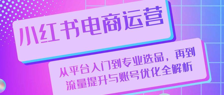 小红书电商运营：从平台入门到专业选品，再到流量提升与账号优化全解析-瀚萌资源网-网赚网-网赚项目网-虚拟资源网-国学资源网-易学资源网-本站有全网最新网赚项目-易学课程资源-中医课程资源的在线下载网站！瀚萌资源网