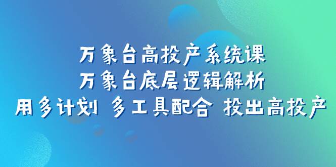 （7619期）万象台高投产系统课：万象台底层逻辑解析 用多计划 多工具配合 投出高投产-瀚萌资源网-网赚网-网赚项目网-虚拟资源网-国学资源网-易学资源网-本站有全网最新网赚项目-易学课程资源-中医课程资源的在线下载网站！瀚萌资源网