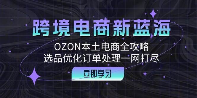 （12632期）跨境电商新蓝海：OZON本土电商全攻略，选品优化订单处理一网打尽-瀚萌资源网-网赚网-网赚项目网-虚拟资源网-国学资源网-易学资源网-本站有全网最新网赚项目-易学课程资源-中医课程资源的在线下载网站！瀚萌资源网