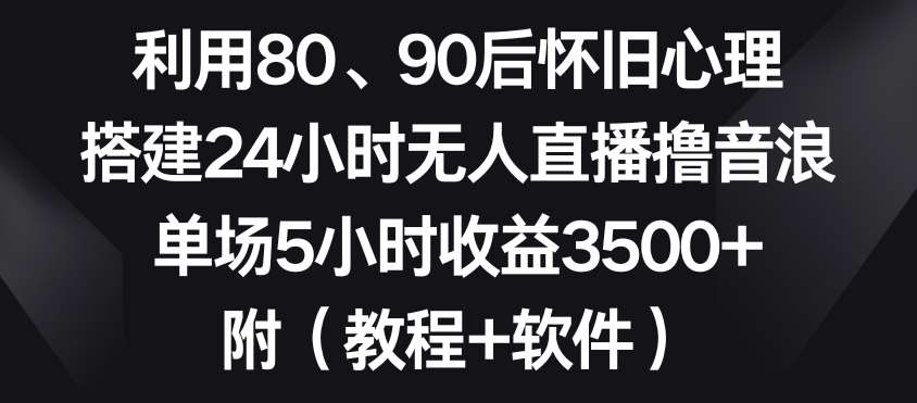 利用80、90后怀旧心理，搭建24小时无人直播撸音浪，单场5小时收益3500+（教程+软件）【揭秘】瀚萌资源网-网赚网-网赚项目网-虚拟资源网-国学资源网-易学资源网-本站有全网最新网赚项目-易学课程资源-中医课程资源的在线下载网站！瀚萌资源网