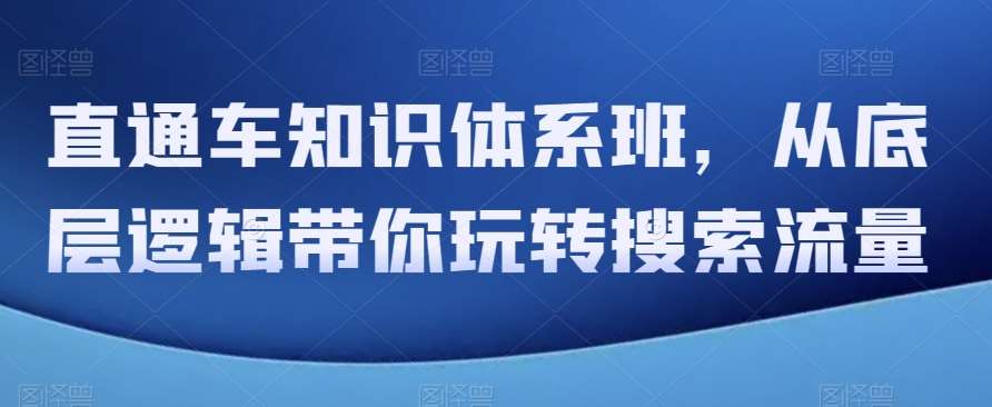 直通车知识体系班，从底层逻辑带你玩转搜索流量瀚萌资源网-网赚网-网赚项目网-虚拟资源网-国学资源网-易学资源网-本站有全网最新网赚项目-易学课程资源-中医课程资源的在线下载网站！瀚萌资源网