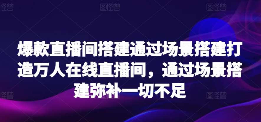 爆款直播间搭建通过场景搭建打造万人在线直播间，通过场景搭建弥补一切不足瀚萌资源网-网赚网-网赚项目网-虚拟资源网-国学资源网-易学资源网-本站有全网最新网赚项目-易学课程资源-中医课程资源的在线下载网站！瀚萌资源网