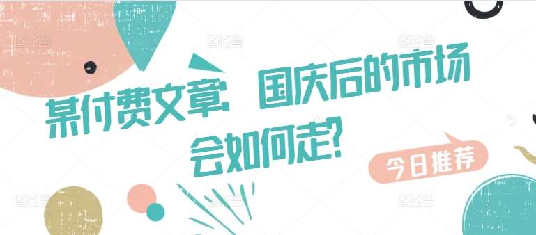 某付费文章：国庆后的市场会如何走?瀚萌资源网-网赚网-网赚项目网-虚拟资源网-国学资源网-易学资源网-本站有全网最新网赚项目-易学课程资源-中医课程资源的在线下载网站！瀚萌资源网