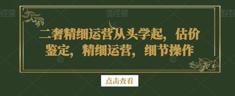 二奢精细运营从头学起，估价鉴定，精细运营，细节操作瀚萌资源网-网赚网-网赚项目网-虚拟资源网-国学资源网-易学资源网-本站有全网最新网赚项目-易学课程资源-中医课程资源的在线下载网站！瀚萌资源网