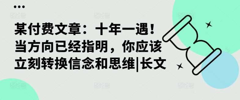 某付费文章：十年一遇！当方向已经指明，你应该立刻转换信念和思维|长文瀚萌资源网-网赚网-网赚项目网-虚拟资源网-国学资源网-易学资源网-本站有全网最新网赚项目-易学课程资源-中医课程资源的在线下载网站！瀚萌资源网