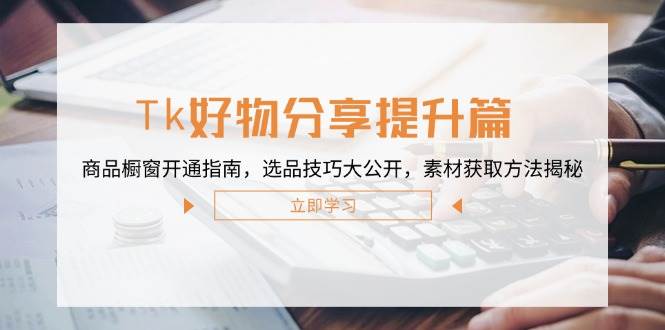 （12726期）Tk好物分享提升篇：商品橱窗开通指南，选品技巧大公开，素材获取方法揭秘-瀚萌资源网-网赚网-网赚项目网-虚拟资源网-国学资源网-易学资源网-本站有全网最新网赚项目-易学课程资源-中医课程资源的在线下载网站！瀚萌资源网