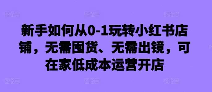 新手如何从0-1玩转小红书店铺，无需囤货、无需出镜，可在家低成本运营开店瀚萌资源网-网赚网-网赚项目网-虚拟资源网-国学资源网-易学资源网-本站有全网最新网赚项目-易学课程资源-中医课程资源的在线下载网站！瀚萌资源网