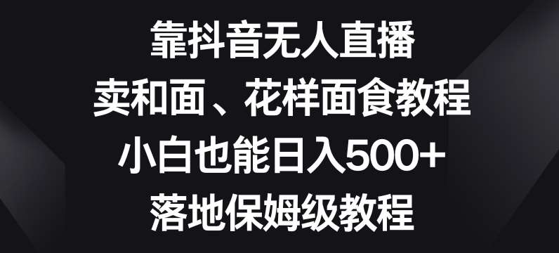 靠抖音无人直播，卖和面、花样面试教程，小白也能日入500+，落地保姆级教程【揭秘】瀚萌资源网-网赚网-网赚项目网-虚拟资源网-国学资源网-易学资源网-本站有全网最新网赚项目-易学课程资源-中医课程资源的在线下载网站！瀚萌资源网
