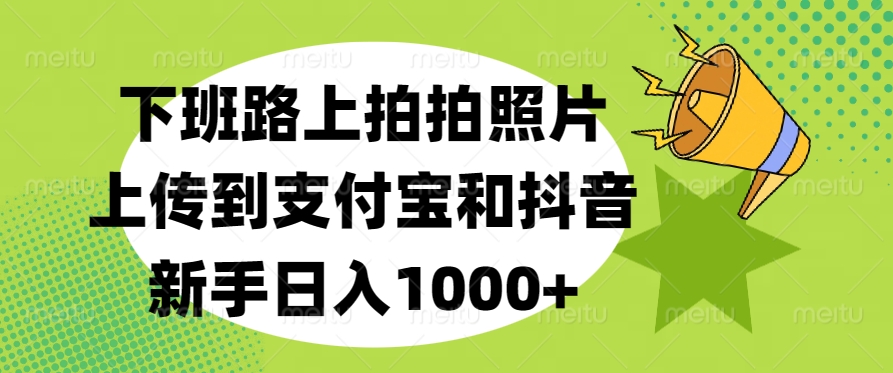 下班路上拍拍照片，上传到支付宝和抖音，新手日入1000+瀚萌资源网-网赚网-网赚项目网-虚拟资源网-国学资源网-易学资源网-本站有全网最新网赚项目-易学课程资源-中医课程资源的在线下载网站！瀚萌资源网