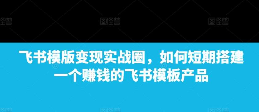 飞书模版变现实战圈，如何短期搭建一个赚钱的飞书模板产品瀚萌资源网-网赚网-网赚项目网-虚拟资源网-国学资源网-易学资源网-本站有全网最新网赚项目-易学课程资源-中医课程资源的在线下载网站！瀚萌资源网