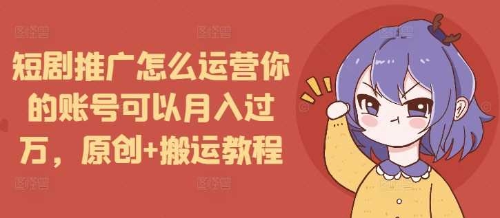 短剧推广怎么运营你的账号可以月入过万，原创+搬运教程瀚萌资源网-网赚网-网赚项目网-虚拟资源网-国学资源网-易学资源网-本站有全网最新网赚项目-易学课程资源-中医课程资源的在线下载网站！瀚萌资源网