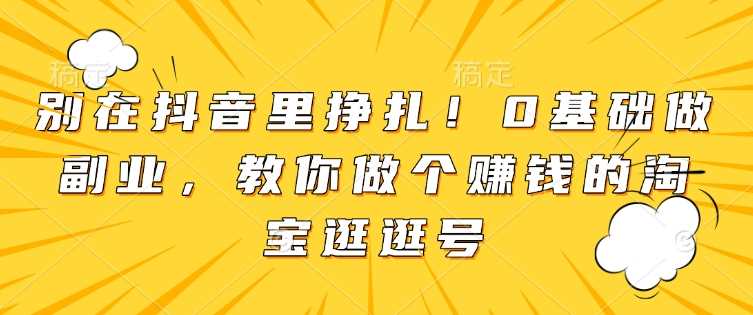 别在抖音里挣扎！0基础做副业，教你做个赚钱的淘宝逛逛号瀚萌资源网-网赚网-网赚项目网-虚拟资源网-国学资源网-易学资源网-本站有全网最新网赚项目-易学课程资源-中医课程资源的在线下载网站！瀚萌资源网