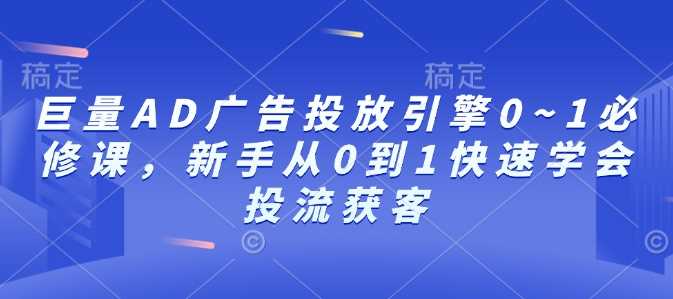 巨量AD广告投放引擎0~1必修课，新手从0到1快速学会投流获客瀚萌资源网-网赚网-网赚项目网-虚拟资源网-国学资源网-易学资源网-本站有全网最新网赚项目-易学课程资源-中医课程资源的在线下载网站！瀚萌资源网