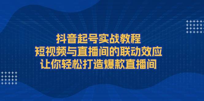 抖音起号实战教程，短视频与直播间的联动效应，让你轻松打造爆款直播间瀚萌资源网-网赚网-网赚项目网-虚拟资源网-国学资源网-易学资源网-本站有全网最新网赚项目-易学课程资源-中医课程资源的在线下载网站！瀚萌资源网