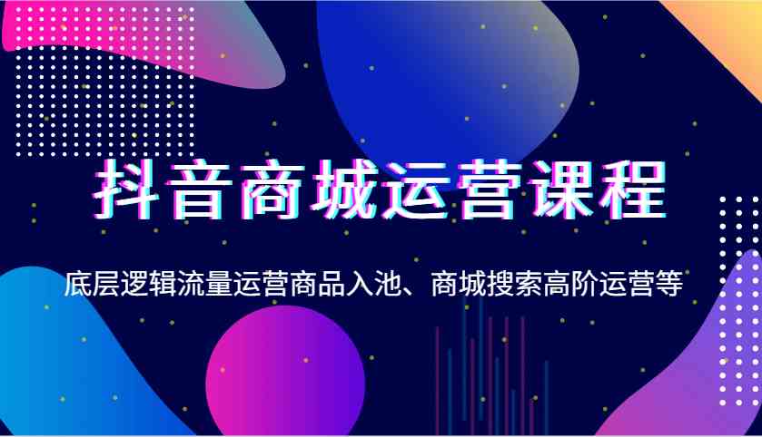 抖音商城运营课程，底层逻辑流量运营商品入池、商城搜索高阶运营等瀚萌资源网-网赚网-网赚项目网-虚拟资源网-国学资源网-易学资源网-本站有全网最新网赚项目-易学课程资源-中医课程资源的在线下载网站！瀚萌资源网