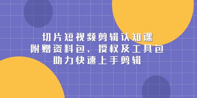 切片短视频剪辑认知课，附赠资料包、授权及工具包，助力快速上手剪辑瀚萌资源网-网赚网-网赚项目网-虚拟资源网-国学资源网-易学资源网-本站有全网最新网赚项目-易学课程资源-中医课程资源的在线下载网站！瀚萌资源网