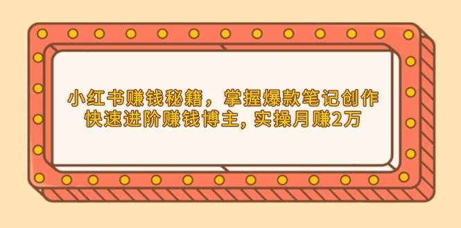 小红书赚钱秘籍，掌握爆款笔记创作，快速进阶赚钱博主, 实操月赚2万瀚萌资源网-网赚网-网赚项目网-虚拟资源网-国学资源网-易学资源网-本站有全网最新网赚项目-易学课程资源-中医课程资源的在线下载网站！瀚萌资源网