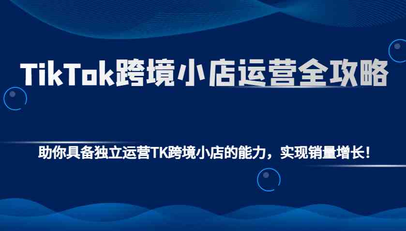 TikTok跨境小店运营全攻略：助你具备独立运营TK跨境小店的能力，实现销量增长！瀚萌资源网-网赚网-网赚项目网-虚拟资源网-国学资源网-易学资源网-本站有全网最新网赚项目-易学课程资源-中医课程资源的在线下载网站！瀚萌资源网