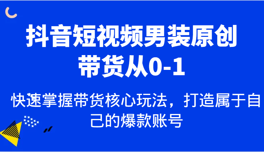抖音短视频男装原创带货从0-1，快速掌握带货核心玩法，打造属于自己的爆款账号瀚萌资源网-网赚网-网赚项目网-虚拟资源网-国学资源网-易学资源网-本站有全网最新网赚项目-易学课程资源-中医课程资源的在线下载网站！瀚萌资源网