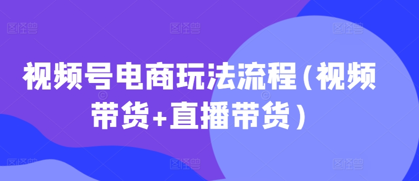 视频号电商玩法流程，视频带货+直播带货【更新2025年1月】瀚萌资源网-网赚网-网赚项目网-虚拟资源网-国学资源网-易学资源网-本站有全网最新网赚项目-易学课程资源-中医课程资源的在线下载网站！瀚萌资源网