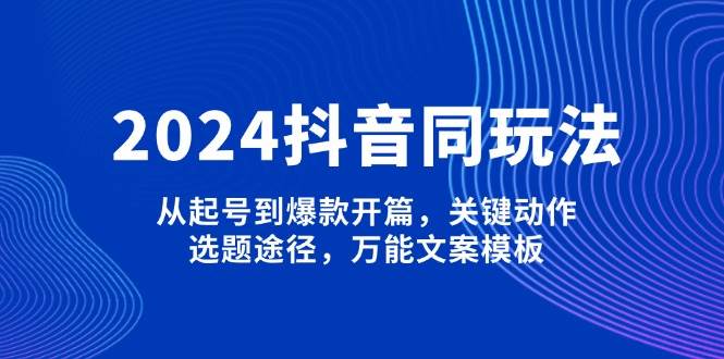 2024抖音同玩法，从起号到爆款开篇，关键动作，选题途径，万能文案模板瀚萌资源网-网赚网-网赚项目网-虚拟资源网-国学资源网-易学资源网-本站有全网最新网赚项目-易学课程资源-中医课程资源的在线下载网站！瀚萌资源网