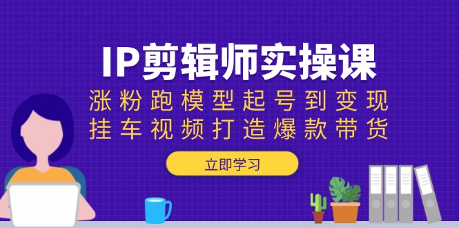 IP剪辑师实操课：涨粉跑模型起号到变现，挂车视频打造爆款带货瀚萌资源网-网赚网-网赚项目网-虚拟资源网-国学资源网-易学资源网-本站有全网最新网赚项目-易学课程资源-中医课程资源的在线下载网站！瀚萌资源网