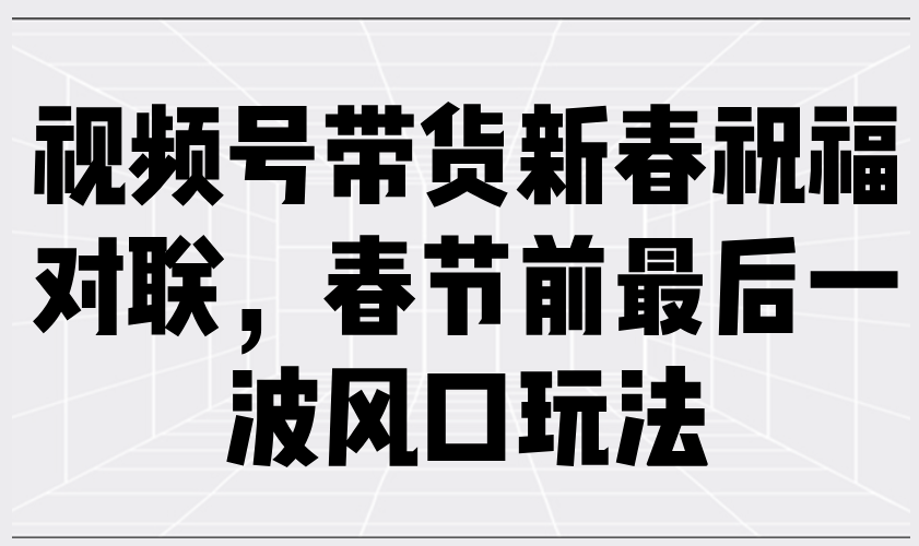 视频号带货新春祝福对联，春节前最后一波风口玩法瀚萌资源网-网赚网-网赚项目网-虚拟资源网-国学资源网-易学资源网-本站有全网最新网赚项目-易学课程资源-中医课程资源的在线下载网站！瀚萌资源网