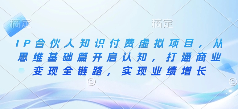 IP合伙人知识付费虚拟项目，从思维基础篇开启认知，打通商业变现全链路，实现业绩增长瀚萌资源网-网赚网-网赚项目网-虚拟资源网-国学资源网-易学资源网-本站有全网最新网赚项目-易学课程资源-中医课程资源的在线下载网站！瀚萌资源网