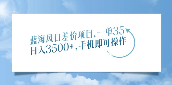 蓝海风口差价项目，一单35，日入3500+，手机即可操作瀚萌资源网-网赚网-网赚项目网-虚拟资源网-国学资源网-易学资源网-本站有全网最新网赚项目-易学课程资源-中医课程资源的在线下载网站！瀚萌资源网