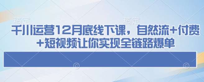 千川运营12月底线下课，自然流+付费+短视频让你实现全链路爆单瀚萌资源网-网赚网-网赚项目网-虚拟资源网-国学资源网-易学资源网-本站有全网最新网赚项目-易学课程资源-中医课程资源的在线下载网站！瀚萌资源网