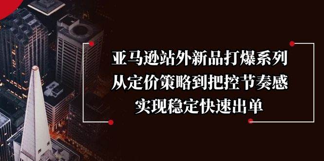 （13970期）亚马逊站外新品打爆系列，从定价策略到把控节奏感，实现稳定快速出单瀚萌资源网-网赚网-网赚项目网-虚拟资源网-国学资源网-易学资源网-本站有全网最新网赚项目-易学课程资源-中医课程资源的在线下载网站！瀚萌资源网