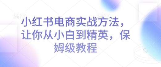 小红书电商实战方法，让你从小白到精英，保姆级教程瀚萌资源网-网赚网-网赚项目网-虚拟资源网-国学资源网-易学资源网-本站有全网最新网赚项目-易学课程资源-中医课程资源的在线下载网站！瀚萌资源网