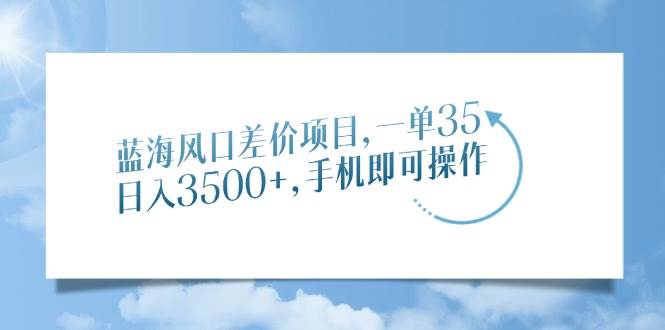 （14059期）蓝海风口差价项目，一单35，日入3500+，手机即可操作瀚萌资源网-网赚网-网赚项目网-虚拟资源网-国学资源网-易学资源网-本站有全网最新网赚项目-易学课程资源-中医课程资源的在线下载网站！瀚萌资源网