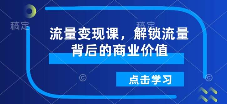 流量变现课，解锁流量背后的商业价值瀚萌资源网-网赚网-网赚项目网-虚拟资源网-国学资源网-易学资源网-本站有全网最新网赚项目-易学课程资源-中医课程资源的在线下载网站！瀚萌资源网