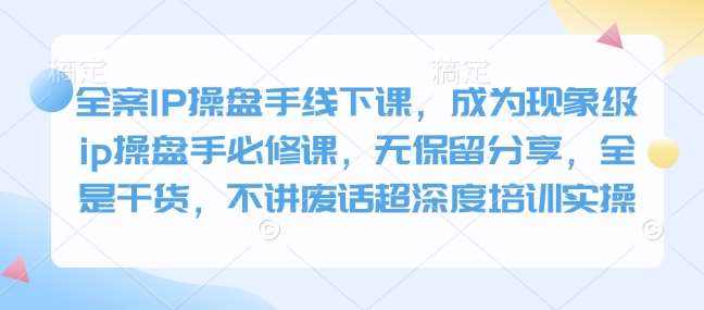 全案IP操盘手线下课，成为现象级ip操盘手必修课，无保留分享，全是干货，不讲废话超深度培训实操瀚萌资源网-网赚网-网赚项目网-虚拟资源网-国学资源网-易学资源网-本站有全网最新网赚项目-易学课程资源-中医课程资源的在线下载网站！瀚萌资源网