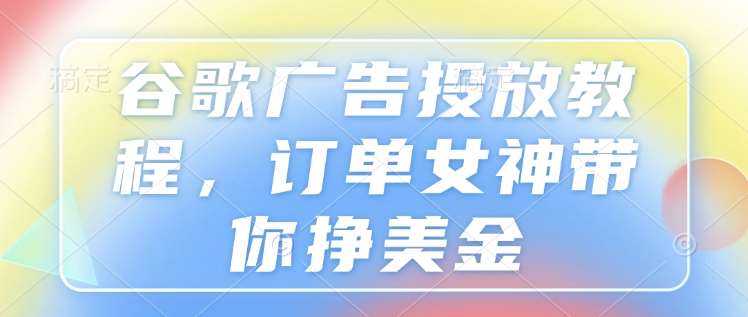 谷歌广告投放教程，订单女神带你挣美金瀚萌资源网-网赚网-网赚项目网-虚拟资源网-国学资源网-易学资源网-本站有全网最新网赚项目-易学课程资源-中医课程资源的在线下载网站！瀚萌资源网