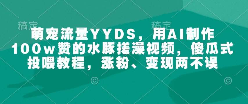 萌宠流量YYDS，用AI制作100w赞的水豚搓澡视频，傻瓜式投喂教程，涨粉、变现两不误瀚萌资源网-网赚网-网赚项目网-虚拟资源网-国学资源网-易学资源网-本站有全网最新网赚项目-易学课程资源-中医课程资源的在线下载网站！瀚萌资源网