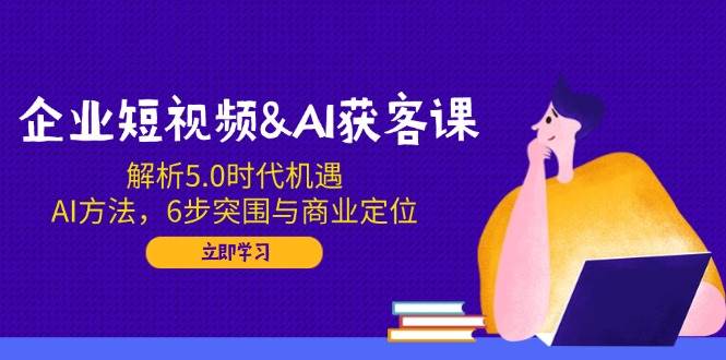 （14193期）企业短视频&AI获客课：解析5.0时代机遇，AI方法，6步突围与商业定位瀚萌资源网-网赚网-网赚项目网-虚拟资源网-国学资源网-易学资源网-本站有全网最新网赚项目-易学课程资源-中医课程资源的在线下载网站！瀚萌资源网