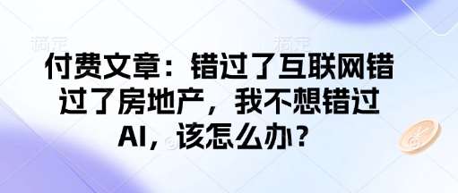 付费文章：错过了互联网错过了房地产，我不想错过AI，该怎么办？瀚萌资源网-网赚网-网赚项目网-虚拟资源网-国学资源网-易学资源网-本站有全网最新网赚项目-易学课程资源-中医课程资源的在线下载网站！瀚萌资源网