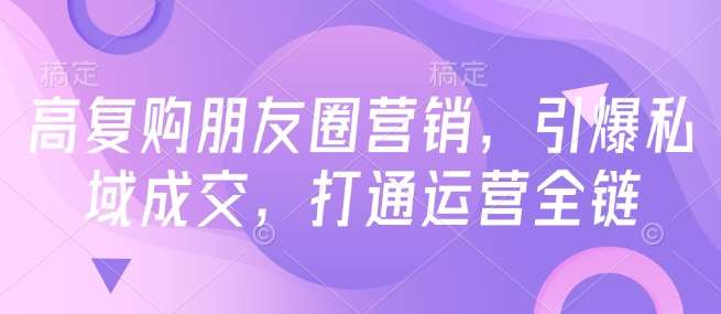 高复购朋友圈营销，引爆私域成交，打通运营全链瀚萌资源网-网赚网-网赚项目网-虚拟资源网-国学资源网-易学资源网-本站有全网最新网赚项目-易学课程资源-中医课程资源的在线下载网站！瀚萌资源网