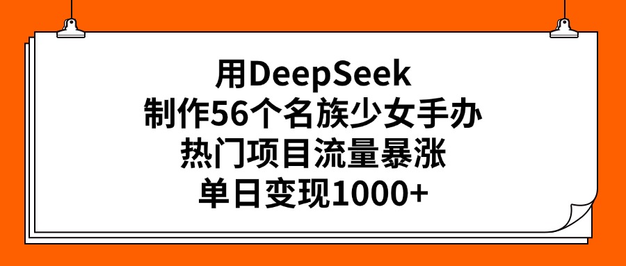 用DeepSeek制作56个名族少女手办，热门项目流量暴涨，单日变现1000+瀚萌资源网-网赚网-网赚项目网-虚拟资源网-国学资源网-易学资源网-本站有全网最新网赚项目-易学课程资源-中医课程资源的在线下载网站！瀚萌资源网