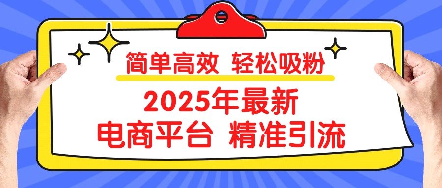 2025年最新电商平台精准引流 简单高效 轻松吸粉瀚萌资源网-网赚网-网赚项目网-虚拟资源网-国学资源网-易学资源网-本站有全网最新网赚项目-易学课程资源-中医课程资源的在线下载网站！瀚萌资源网