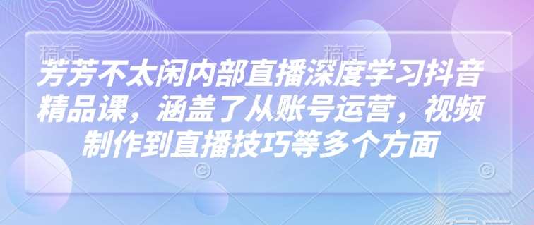 芳芳不太闲内部直播深度学习抖音精品课，涵盖了从账号运营，视频制作到直播技巧等多个方面瀚萌资源网-网赚网-网赚项目网-虚拟资源网-国学资源网-易学资源网-本站有全网最新网赚项目-易学课程资源-中医课程资源的在线下载网站！瀚萌资源网