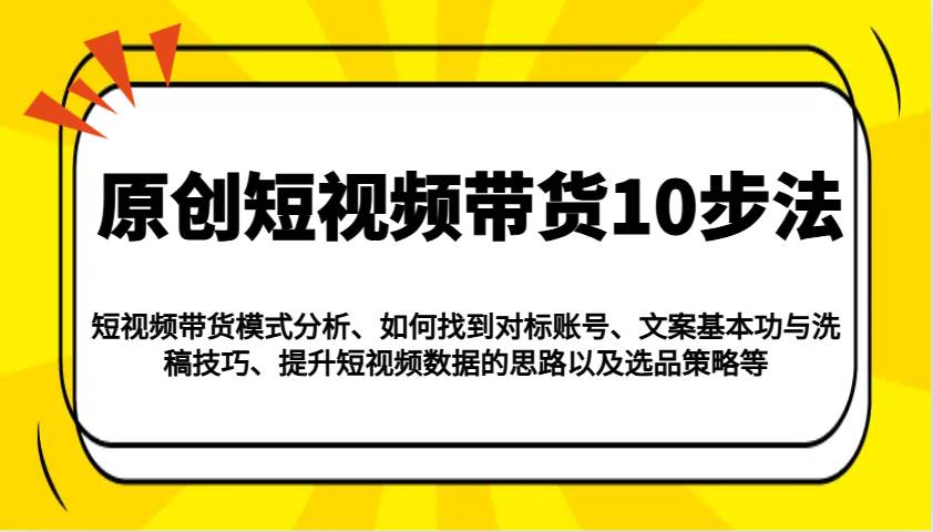 原创短视频带货10步法：模式分析/对标账号/文案与洗稿/提升数据/以及选品策略等瀚萌资源网-网赚网-网赚项目网-虚拟资源网-国学资源网-易学资源网-本站有全网最新网赚项目-易学课程资源-中医课程资源的在线下载网站！瀚萌资源网
