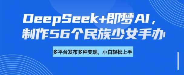 DeepSeek+即梦AI，制作56个民族少女手办，附详细教程+变现方向瀚萌资源网-网赚网-网赚项目网-虚拟资源网-国学资源网-易学资源网-本站有全网最新网赚项目-易学课程资源-中医课程资源的在线下载网站！瀚萌资源网