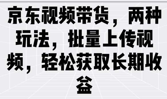 京东视频带货，两种玩法，批量上传视频，轻松获取长期收益瀚萌资源网-网赚网-网赚项目网-虚拟资源网-国学资源网-易学资源网-本站有全网最新网赚项目-易学课程资源-中医课程资源的在线下载网站！瀚萌资源网
