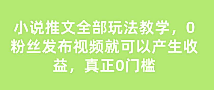 小说推文全部玩法教学，0粉丝发布视频就可以产生收益，真正0门槛瀚萌资源网-网赚网-网赚项目网-虚拟资源网-国学资源网-易学资源网-本站有全网最新网赚项目-易学课程资源-中医课程资源的在线下载网站！瀚萌资源网
