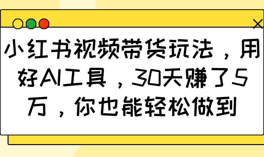 小红书视频带货玩法，用好AI工具，30天赚了5万，你也能轻松做到瀚萌资源网-网赚网-网赚项目网-虚拟资源网-国学资源网-易学资源网-本站有全网最新网赚项目-易学课程资源-中医课程资源的在线下载网站！瀚萌资源网