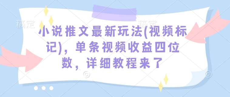 小说推文最新玩法(视频标记)，单条视频收益四位数，详细教程来了瀚萌资源网-网赚网-网赚项目网-虚拟资源网-国学资源网-易学资源网-本站有全网最新网赚项目-易学课程资源-中医课程资源的在线下载网站！瀚萌资源网