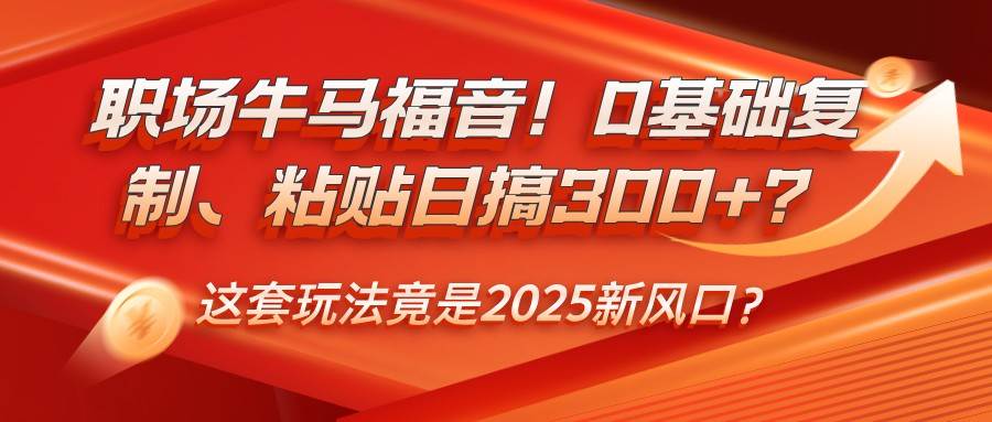 职场牛马福音！0基础复制、粘贴日搞300+？这套玩法竟是2025新风口？瀚萌资源网-网赚网-网赚项目网-虚拟资源网-国学资源网-易学资源网-本站有全网最新网赚项目-易学课程资源-中医课程资源的在线下载网站！瀚萌资源网